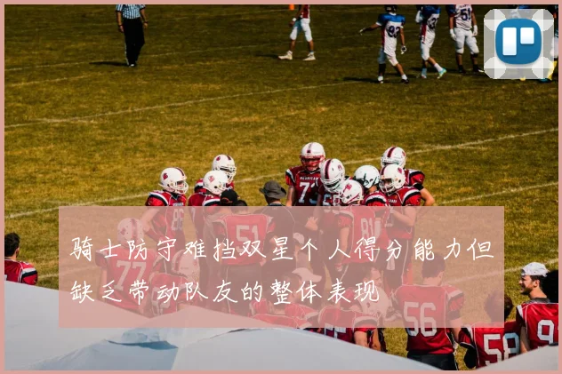 骑士防守难挡双星个人得分能力但缺乏带动队友的整体表现
