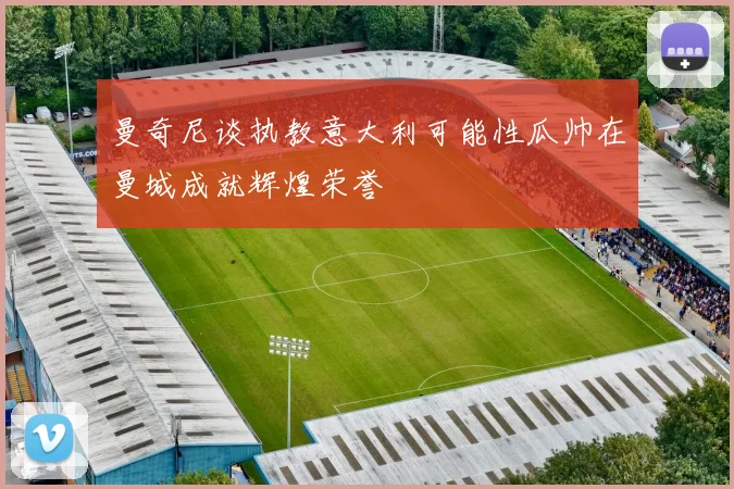 曼奇尼谈执教意大利可能性瓜帅在曼城成就辉煌荣誉