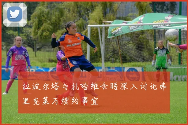 拉波尔塔与扎哈维会晤深入讨论弗里克莱万续约事宜