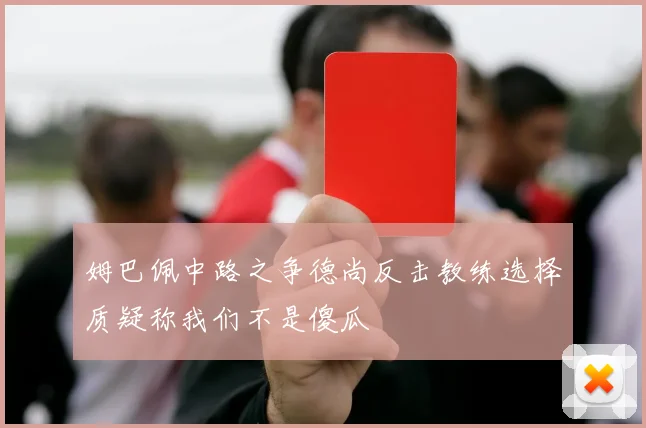 姆巴佩中路之争德尚反击教练选择质疑称我们不是傻瓜