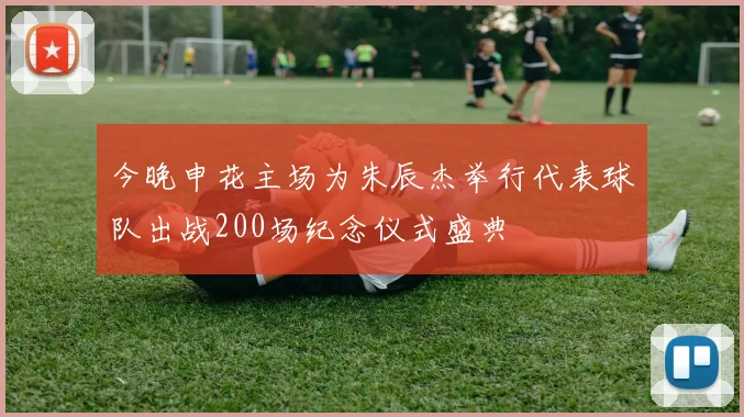 今晚申花主场为朱辰杰举行代表球队出战200场纪念仪式盛典