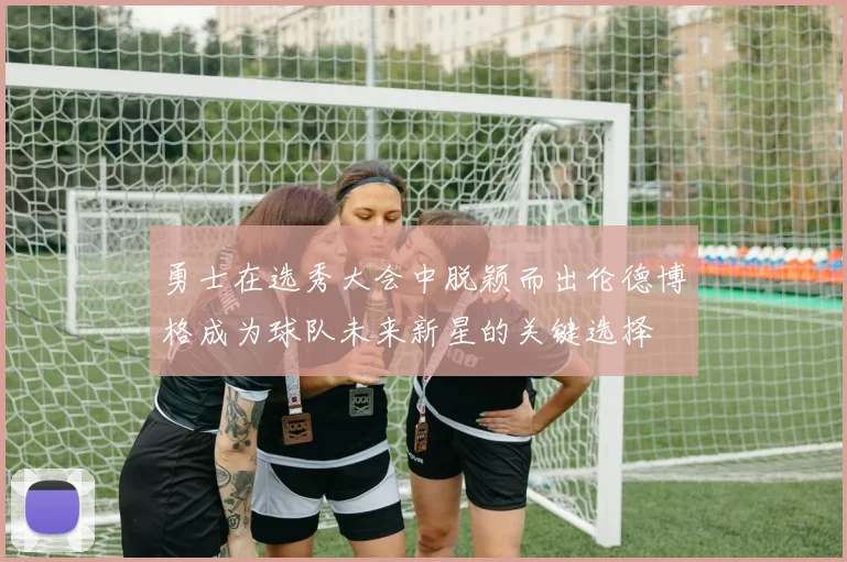 勇士在选秀大会中脱颖而出伦德博格成为球队未来新星的关键选择