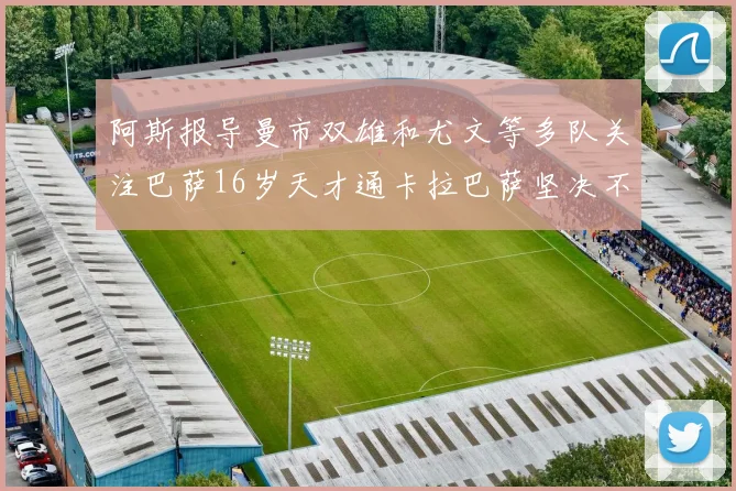 阿斯报导曼市双雄和尤文等多队关注巴萨16岁天才通卡拉巴萨坚决不放人