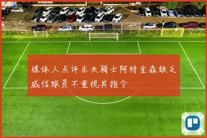 媒体人点评东决骑士阿特金森缺乏威信球员不重视其指令