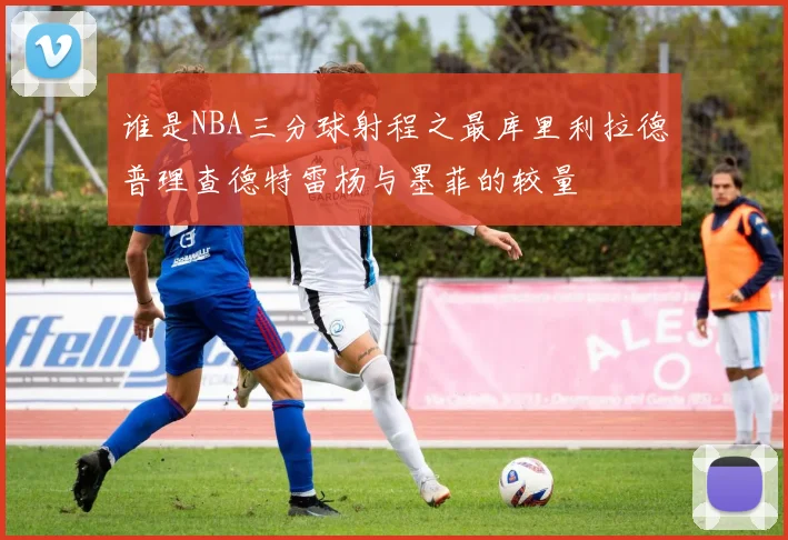 谁是NBA三分球射程之最库里利拉德普理查德特雷杨与墨菲的较量