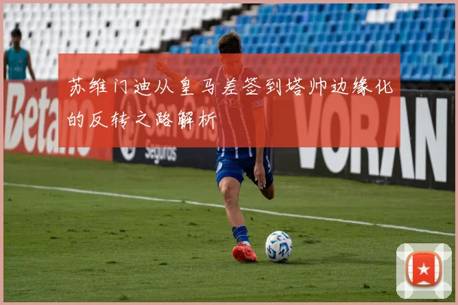 苏维门迪从皇马差签到塔帅边缘化的反转之路解析