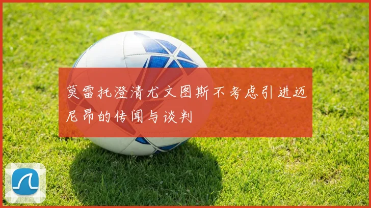 莫雷托澄清尤文图斯不考虑引进迈尼昂的传闻与谈判