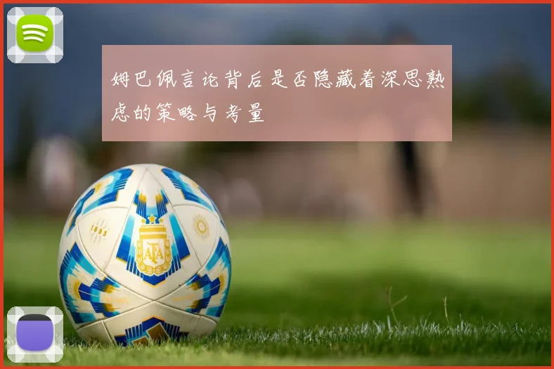 姆巴佩言论背后是否隐藏着深思熟虑的策略与考量