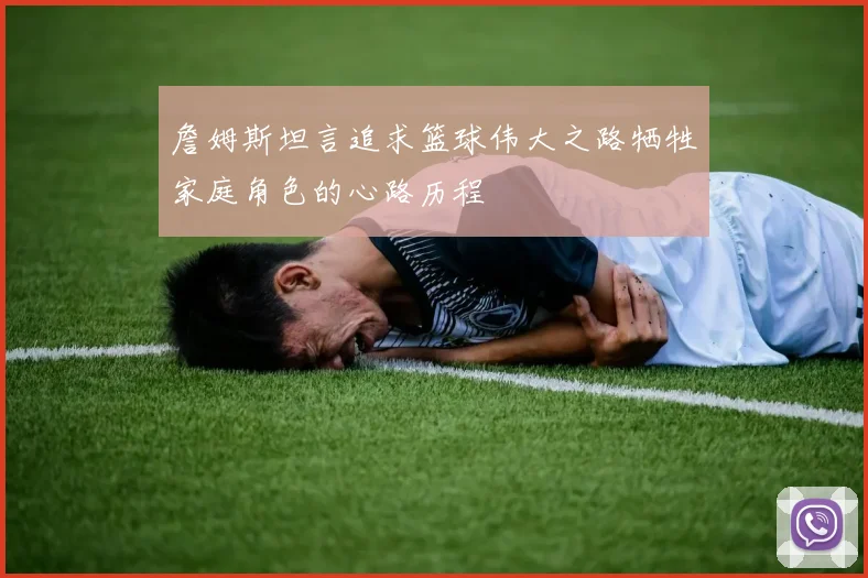 詹姆斯坦言追求篮球伟大之路牺牲家庭角色的心路历程