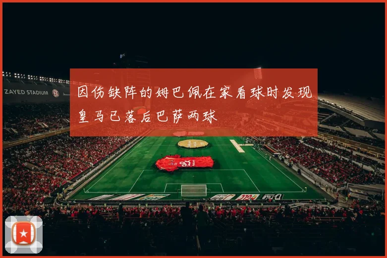 因伤缺阵的姆巴佩在家看球时发现皇马已落后巴萨两球