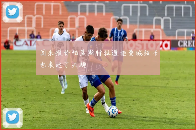 国米报价帕莱斯特拉遭拒曼城纽卡也表达了兴趣