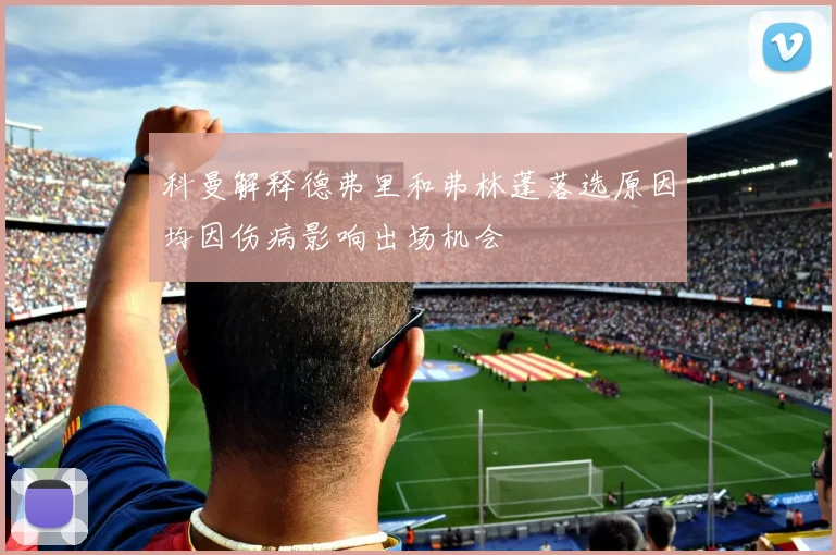 科曼解释德弗里和弗林蓬落选原因均因伤病影响出场机会