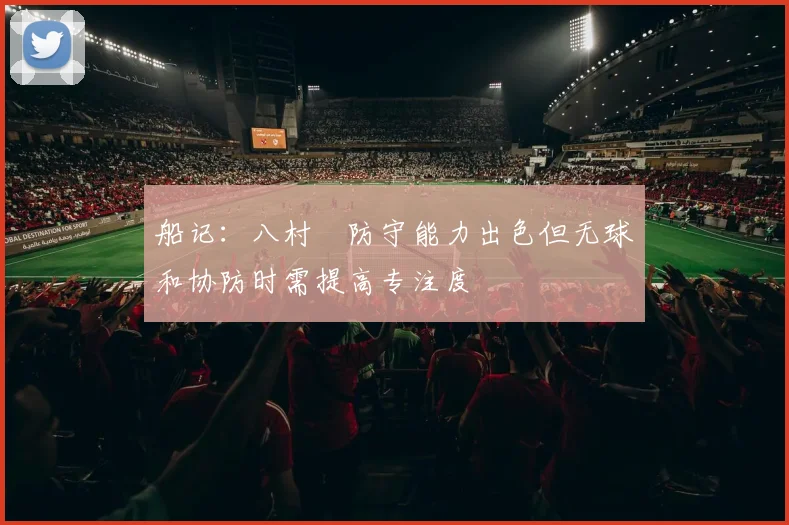 船记：八村塁防守能力出色但无球和协防时需提高专注度